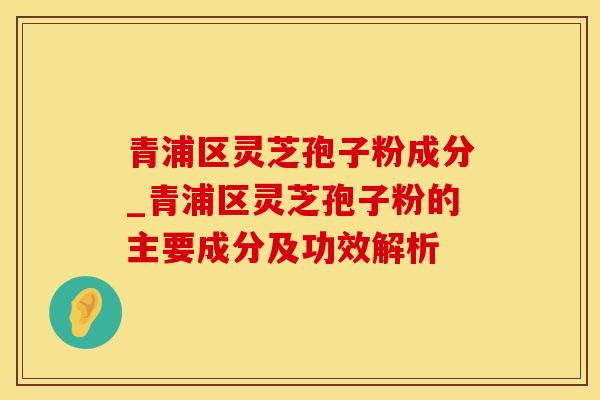 青浦区灵芝孢子粉成分_青浦区灵芝孢子粉的主要成分及功效解析