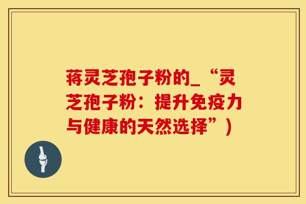 蒋灵芝孢子粉的_“灵芝孢子粉:提升免疫力与健康的天然选择”) 蒋灵芝孢子粉的_“灵芝孢子粉:提升免疫力与健康的天然选择”)
