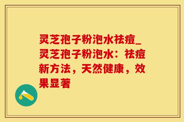灵芝孢子粉泡水祛痘_灵芝孢子粉泡水:祛痘新方法,天然健康,效果显著 灵芝孢子粉泡水祛痘_灵芝孢子粉泡水:祛痘新方法,天然健康,效果显著
