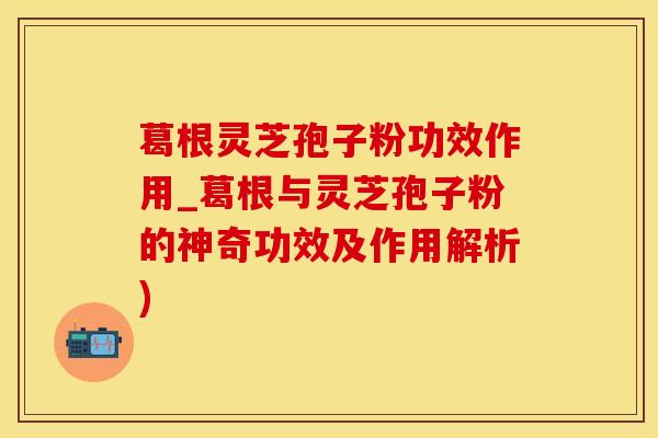葛根灵芝孢子粉功效作用_葛根与灵芝孢子粉的神奇功效及作用解析)