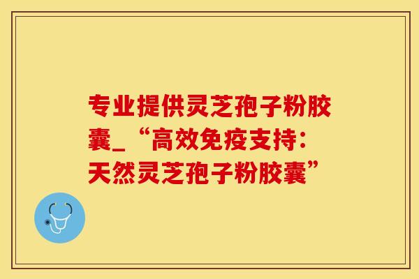 专业提供灵芝孢子粉胶囊_“高效免疫支持：天然灵芝孢子粉胶囊”