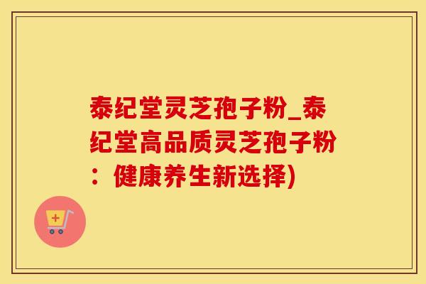 泰纪堂灵芝孢子粉_泰纪堂高品质灵芝孢子粉：健康养生新选择)