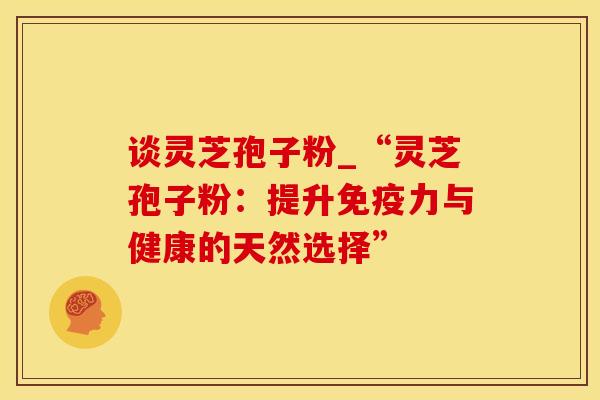 谈灵芝孢子粉_“灵芝孢子粉：提升免疫力与健康的天然选择”