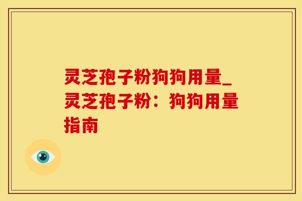 灵芝孢子粉狗狗用量_灵芝孢子粉：狗狗用量指南