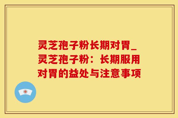 灵芝孢子粉长期对胃_灵芝孢子粉：长期服用对胃的益处与注意事项