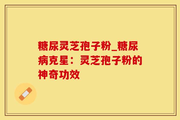 糖尿灵芝孢子粉_糖尿病克星：灵芝孢子粉的神奇功效