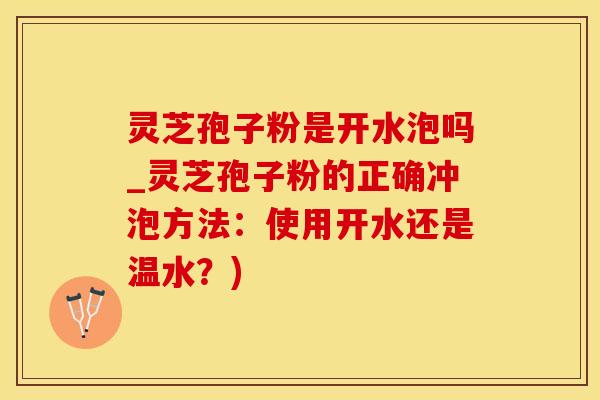 灵芝孢子粉是开水泡吗_灵芝孢子粉的正确冲泡方法:使用开水还是温水?) 灵芝孢子粉是开水泡吗_灵芝孢子粉的正确冲泡方法:使用开水还是温水?)