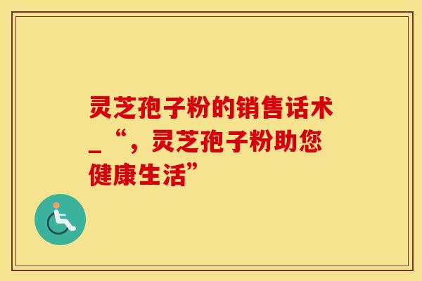 灵芝孢子粉的销售话术_“，灵芝孢子粉助您健康生活”