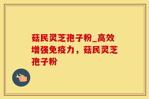 菇民灵芝孢子粉_高效增强免疫力，菇民灵芝孢子粉
