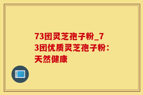 73团灵芝孢子粉_73团优质灵芝孢子粉：天然健康