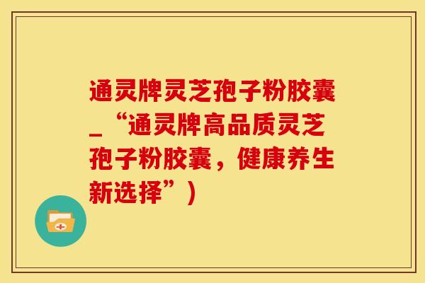通灵牌灵芝孢子粉胶囊_“通灵牌高品质灵芝孢子粉胶囊，健康养生新选择”)