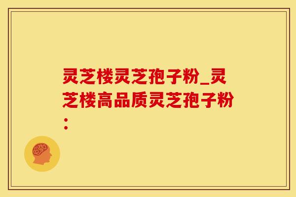 灵芝楼灵芝孢子粉_灵芝楼高品质灵芝孢子粉：