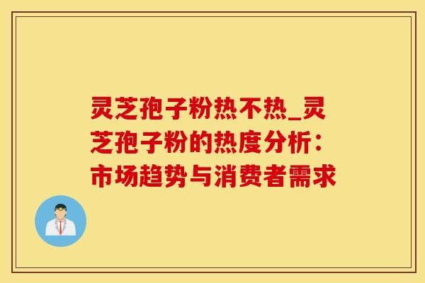 灵芝孢子粉热不热_灵芝孢子粉的热度分析：市场趋势与消费者需求