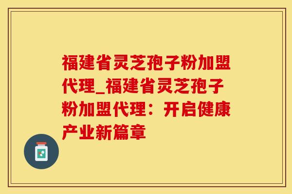 福建省灵芝孢子粉加盟代理_福建省灵芝孢子粉加盟代理：开启健康产业新篇章