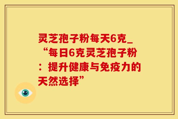 灵芝孢子粉每天6克_“每日6克灵芝孢子粉：提升健康与免疫力的天然选择”