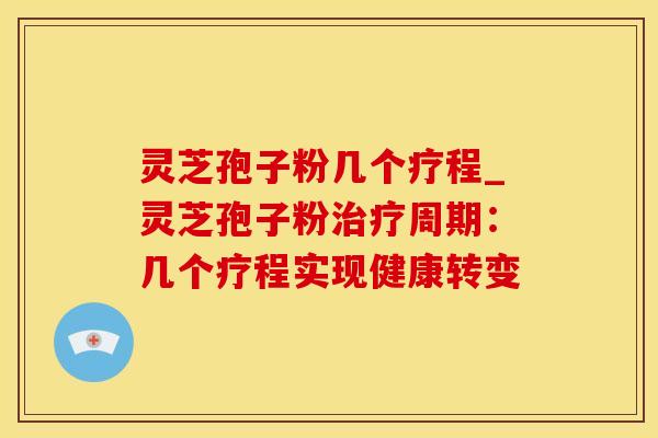 灵芝孢子粉几个疗程_灵芝孢子粉治疗周期：几个疗程实现健康转变