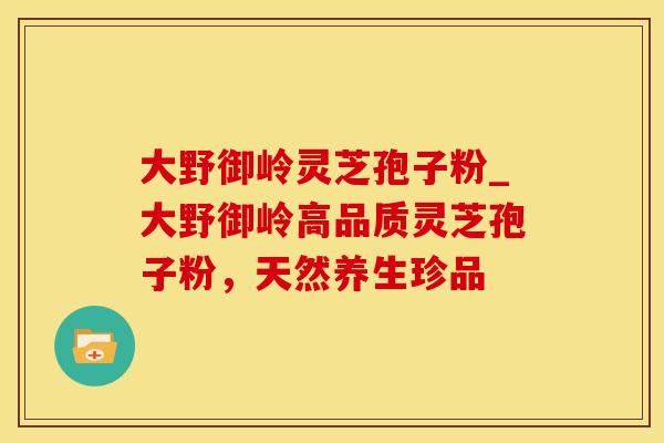 大野御岭灵芝孢子粉_大野御岭高品质灵芝孢子粉，天然养生珍品