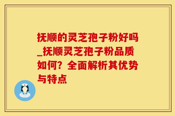 抚顺的灵芝孢子粉好吗_抚顺灵芝孢子粉品质如何?全面解析其优势与特点 抚顺的灵芝孢子粉好吗_抚顺灵芝孢子粉品质如何?全面解析其优势与特点