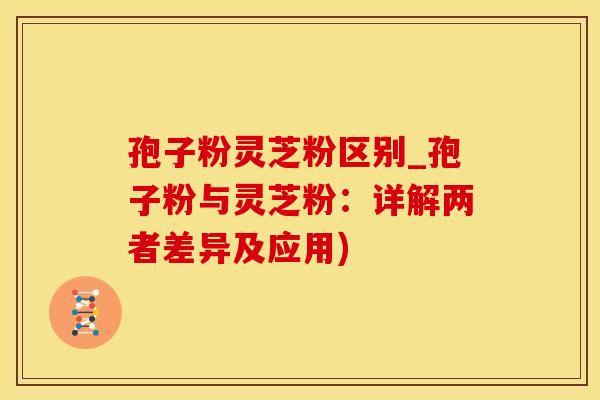 孢子粉灵芝粉区别_孢子粉与灵芝粉：详解两者差异及应用)