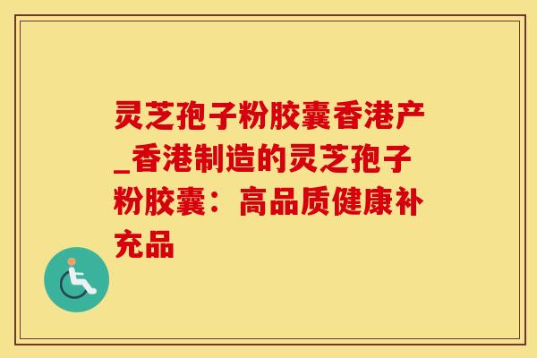 灵芝孢子粉胶囊香港产_香港制造的灵芝孢子粉胶囊：高品质健康补充品