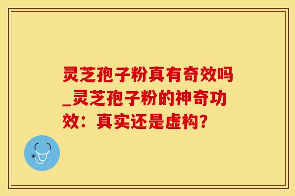 灵芝孢子粉真有奇效吗_灵芝孢子粉的神奇功效:真实还是虚构? 灵芝孢子粉真有奇效吗_灵芝孢子粉的神奇功效:真实还是虚构?