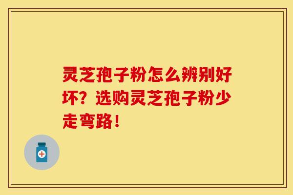 灵芝孢子粉怎么辨别好坏？选购灵芝孢子粉少走弯路！