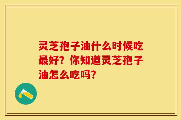 灵芝孢子油什么时候吃最好？你知道灵芝孢子油怎么吃吗？