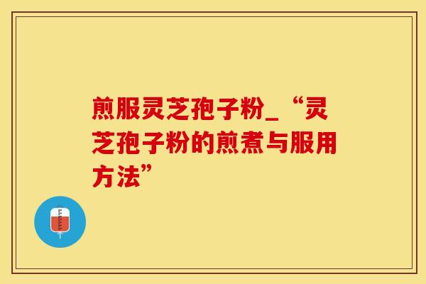 煎服灵芝孢子粉_“灵芝孢子粉的煎煮与服用方法” 煎服灵芝孢子粉_“灵芝孢子粉的煎煮与服用方法”