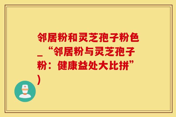 邻居粉和灵芝孢子粉色_“邻居粉与灵芝孢子粉：健康益处大比拼”)