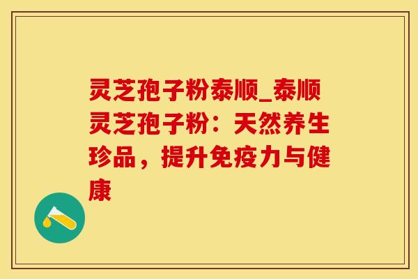 灵芝孢子粉泰顺_泰顺灵芝孢子粉：天然养生珍品，提升免疫力与健康