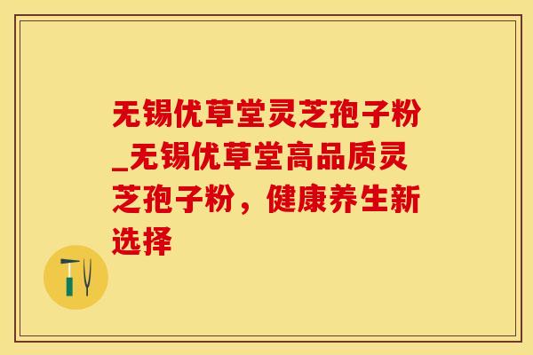 无锡优草堂灵芝孢子粉_无锡优草堂高品质灵芝孢子粉，健康养生新选择