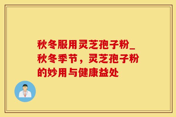 秋冬服用灵芝孢子粉_秋冬季节，灵芝孢子粉的妙用与健康益处