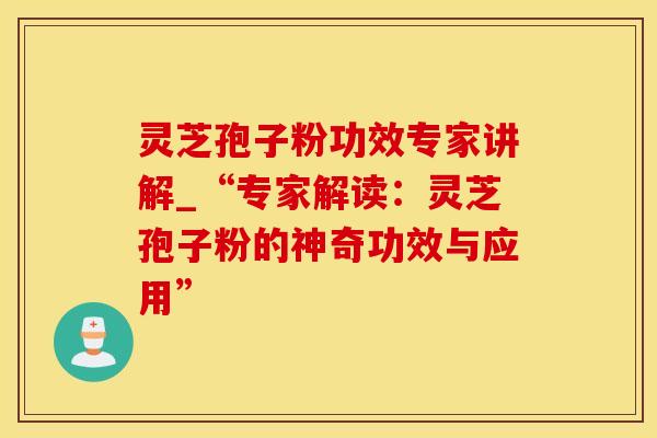 灵芝孢子粉功效专家讲解_“专家解读：灵芝孢子粉的神奇功效与应用”