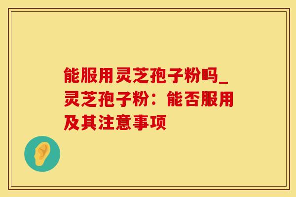 能服用灵芝孢子粉吗_灵芝孢子粉：能否服用及其注意事项