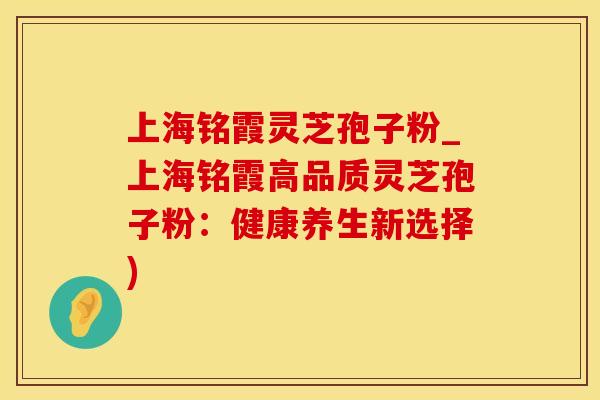 上海铭霞灵芝孢子粉_上海铭霞高品质灵芝孢子粉：健康养生新选择)