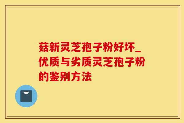 菇新灵芝孢子粉好坏_优质与劣质灵芝孢子粉的鉴别方法