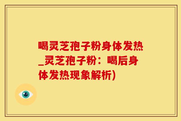 喝灵芝孢子粉身体发热_灵芝孢子粉：喝后身体发热现象解析)