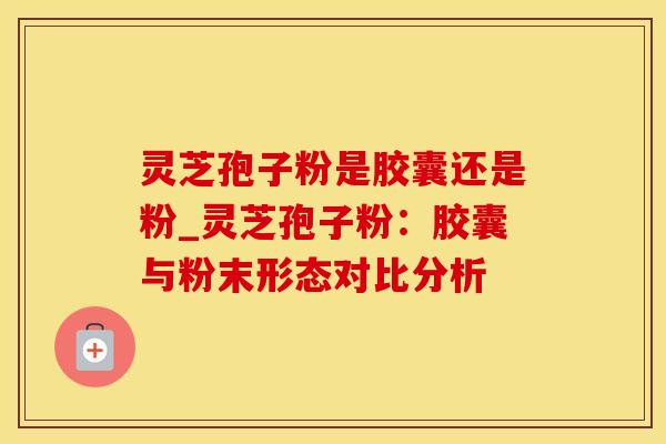 灵芝孢子粉是胶囊还是粉_灵芝孢子粉：胶囊与粉末形态对比分析