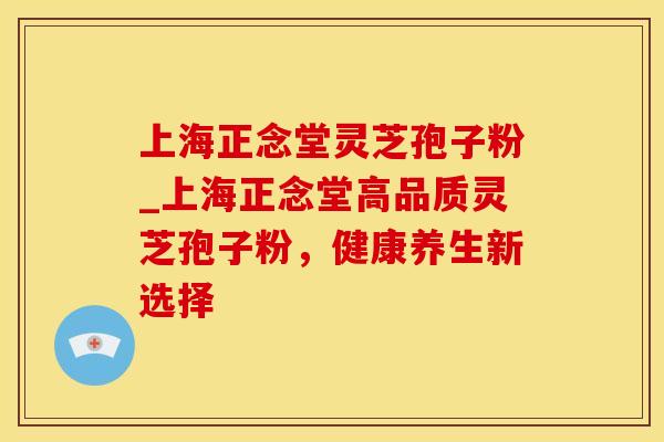 上海正念堂灵芝孢子粉_上海正念堂高品质灵芝孢子粉，健康养生新选择