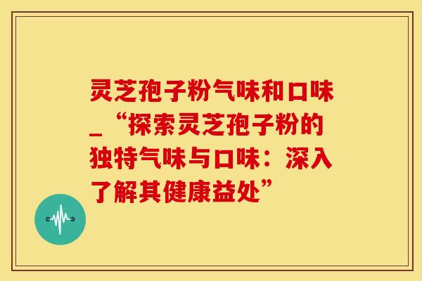 灵芝孢子粉气味和口味_“探索灵芝孢子粉的独特气味与口味：深入了解其健康益处”