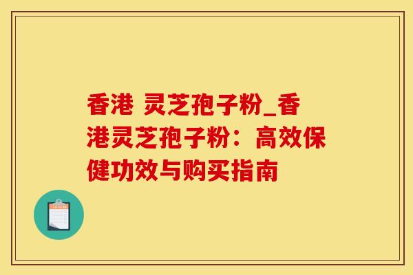 香港 灵芝孢子粉_香港灵芝孢子粉:高效保健功效与购买指南 香港 灵芝孢子粉_香港灵芝孢子粉:高效保健功效与购买指南