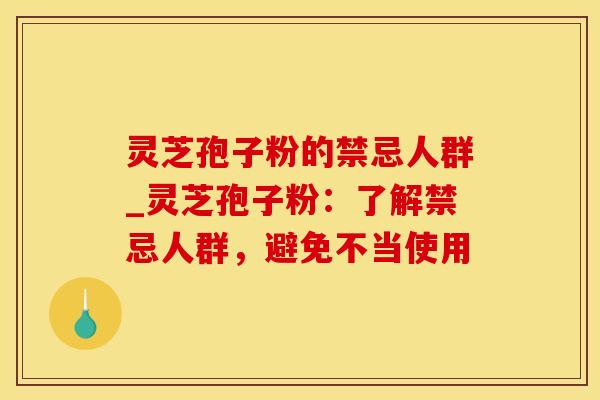 灵芝孢子粉的禁忌人群_灵芝孢子粉：了解禁忌人群，避免不当使用