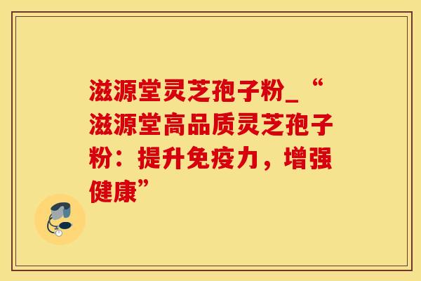 滋源堂灵芝孢子粉_“滋源堂高品质灵芝孢子粉：提升免疫力，增强健康”
