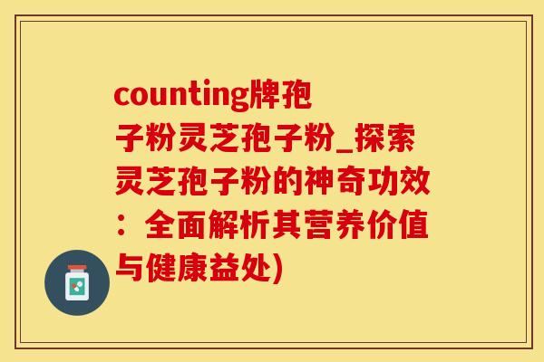 counting牌孢子粉灵芝孢子粉_探索灵芝孢子粉的神奇功效：全面解析其营养价值与健康益处)
