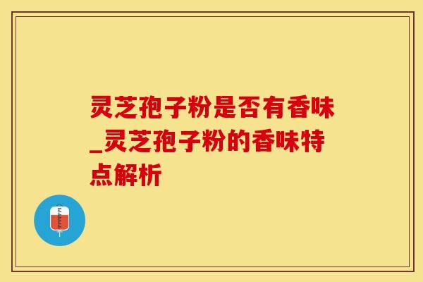 灵芝孢子粉是否有香味_灵芝孢子粉的香味特点解析 灵芝孢子粉是否有香味_灵芝孢子粉的香味特点解析