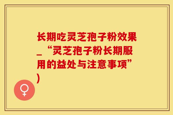 长期吃灵芝孢子粉效果_“灵芝孢子粉长期服用的益处与注意事项”)