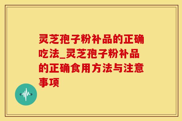 灵芝孢子粉补品的正确吃法_灵芝孢子粉补品的正确食用方法与注意事项 灵芝孢子粉补品的正确吃法_灵芝孢子粉补品的正确食用方法与注意事项
