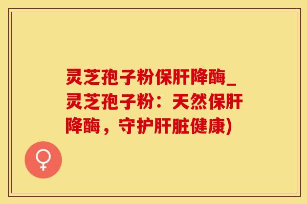 灵芝孢子粉降酶_灵芝孢子粉:天然降酶,守护健康) 灵芝孢子粉降酶_灵芝孢子粉:天然降酶,守护健康)