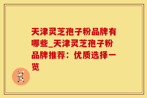 天津灵芝孢子粉品牌有哪些_天津灵芝孢子粉品牌推荐：优质选择一览