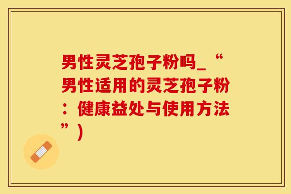 男性灵芝孢子粉吗_“男性适用的灵芝孢子粉：健康益处与使用方法”)